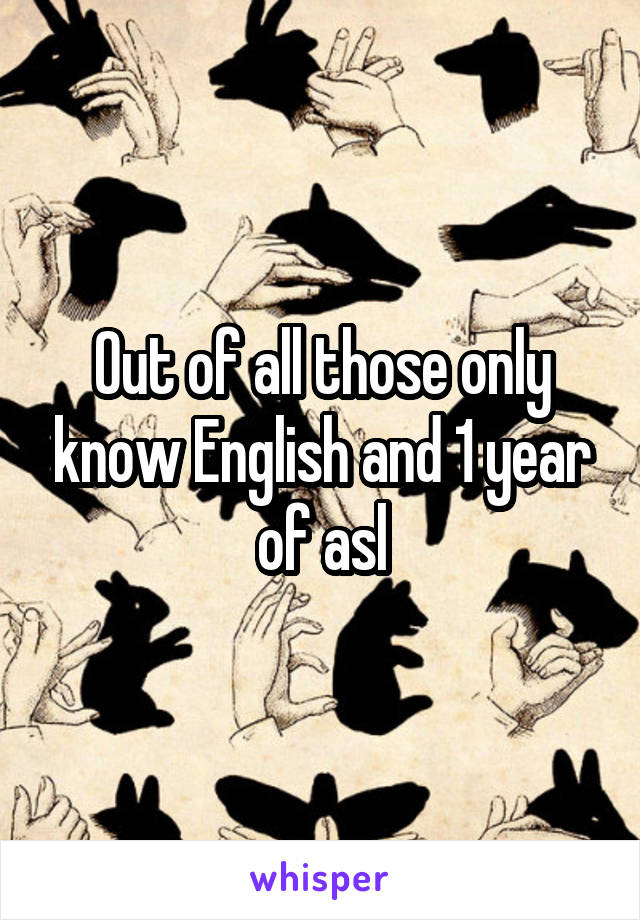 Out of all those only know English and 1 year of asl