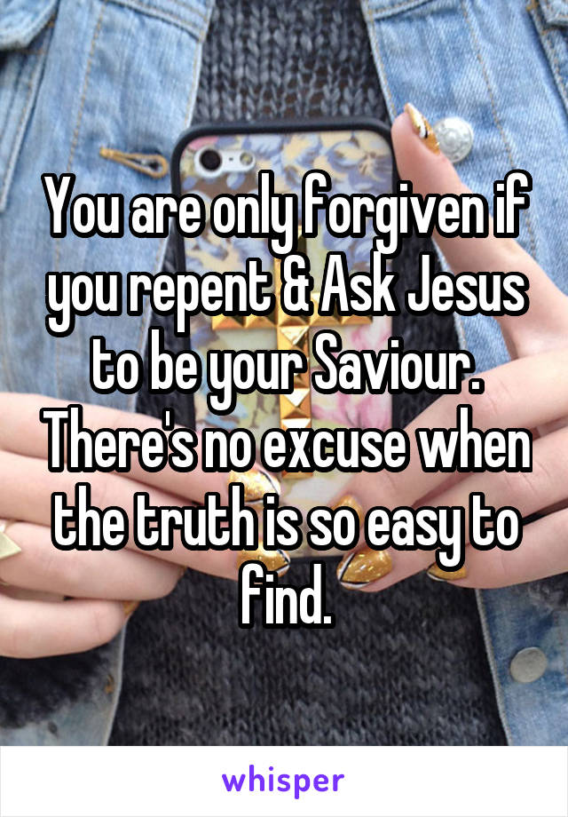 You are only forgiven if you repent & Ask Jesus to be your Saviour. There's no excuse when the truth is so easy to find.