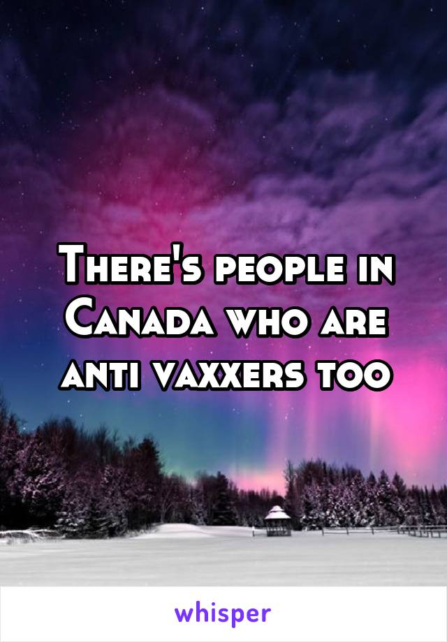 There's people in Canada who are anti vaxxers too
