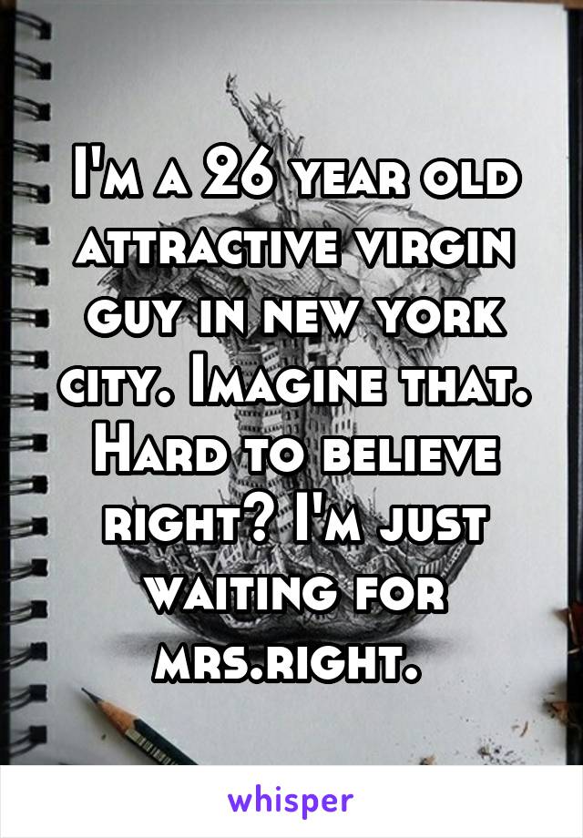 I'm a 26 year old attractive virgin guy in new york city. Imagine that. Hard to believe right? I'm just waiting for mrs.right. 