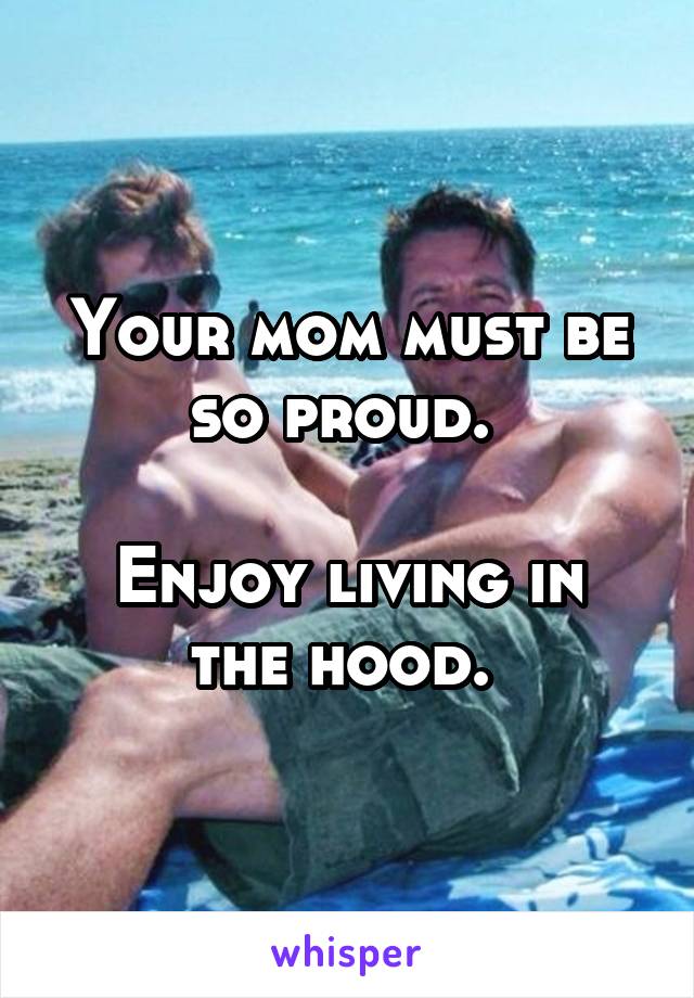 Your mom must be so proud. 

Enjoy living in the hood. 