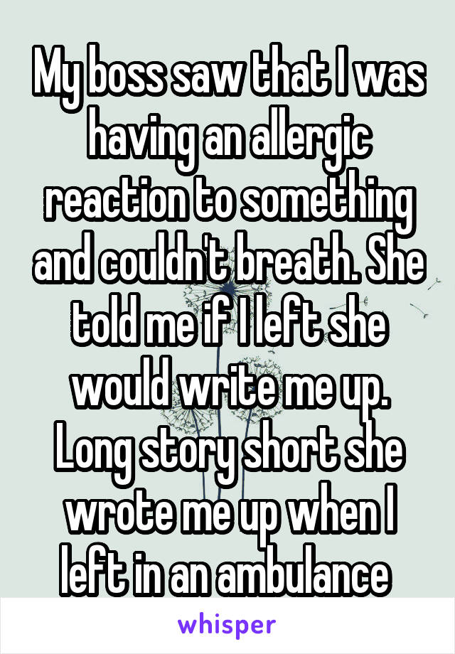 My boss saw that I was having an allergic reaction to something and couldn't breath. She told me if I left she would write me up. Long story short she wrote me up when I left in an ambulance 
