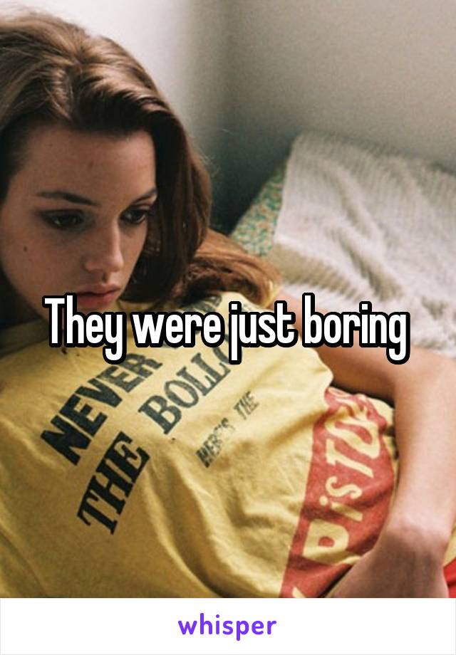 They were just boring 