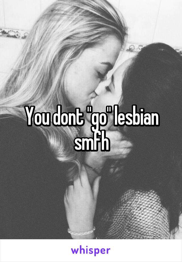 You dont "go" lesbian smfh