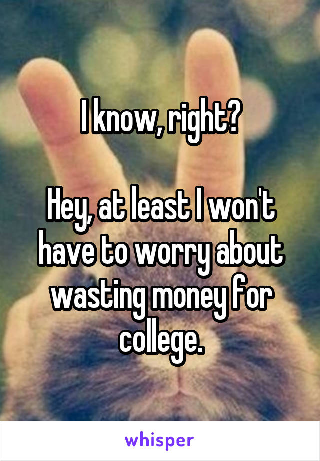 I know, right?

Hey, at least I won't have to worry about wasting money for college.