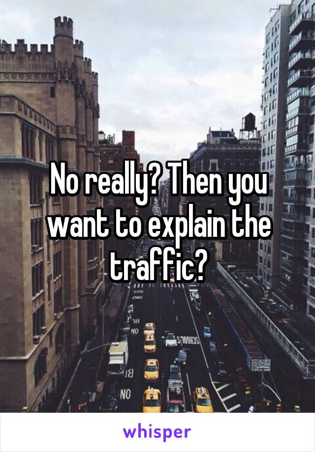 No really? Then you want to explain the traffic?