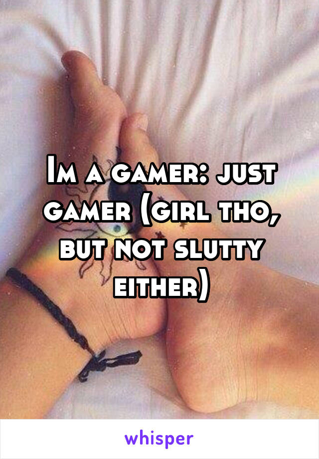Im a gamer: just gamer (girl tho, but not slutty either)