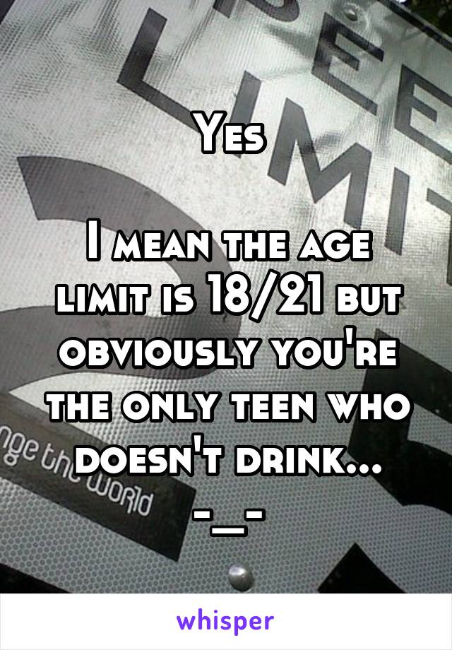 Yes

I mean the age limit is 18/21 but obviously you're the only teen who doesn't drink...
-_-