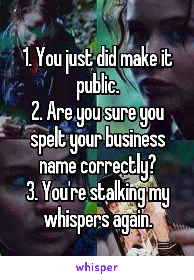 1. You just did make it public.
2. Are you sure you spelt your business name correctly?
3. You're stalking my whispers again.