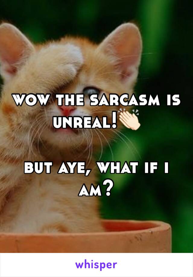 wow the sarcasm is unreal!👏🏻

but aye, what if i am?