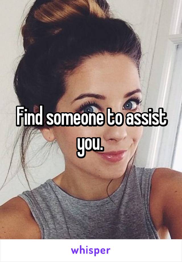 Find someone to assist you. 