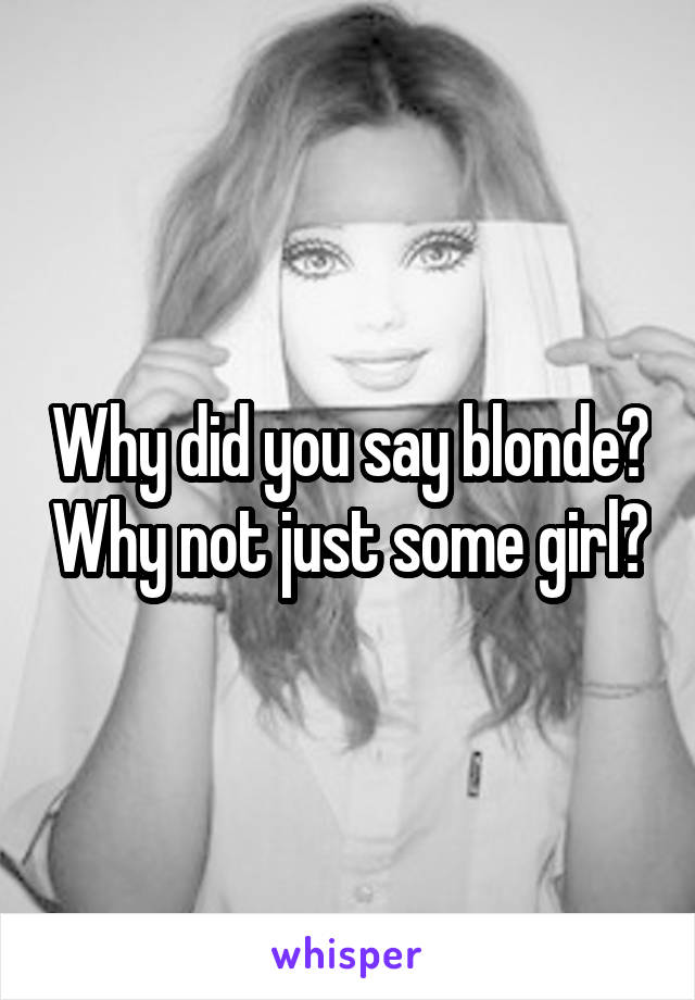 Why did you say blonde? Why not just some girl?