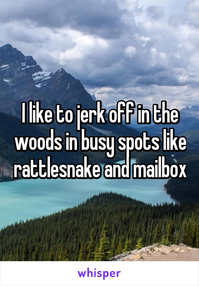 I like to jerk off in the woods in busy spots like rattlesnake and mailbox