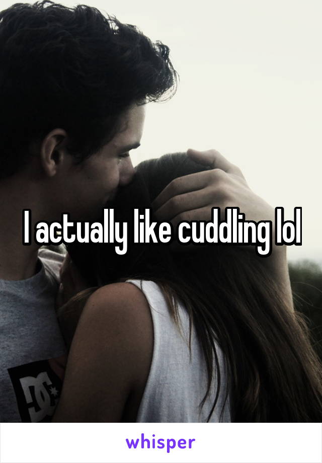 I actually like cuddling lol