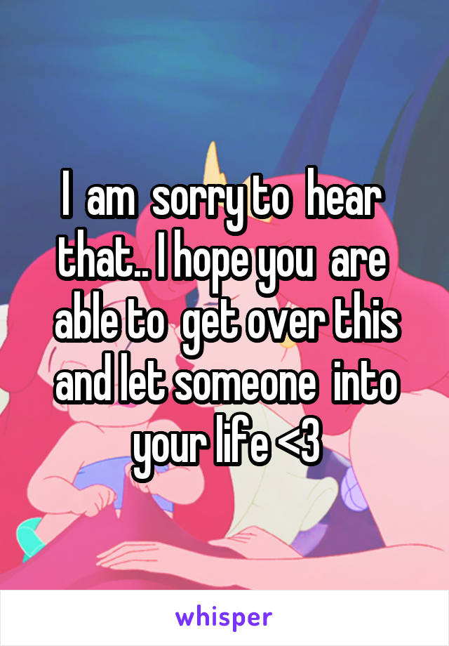 I  am  sorry to  hear  that.. I hope you  are  able to  get over this and let someone  into your life <3