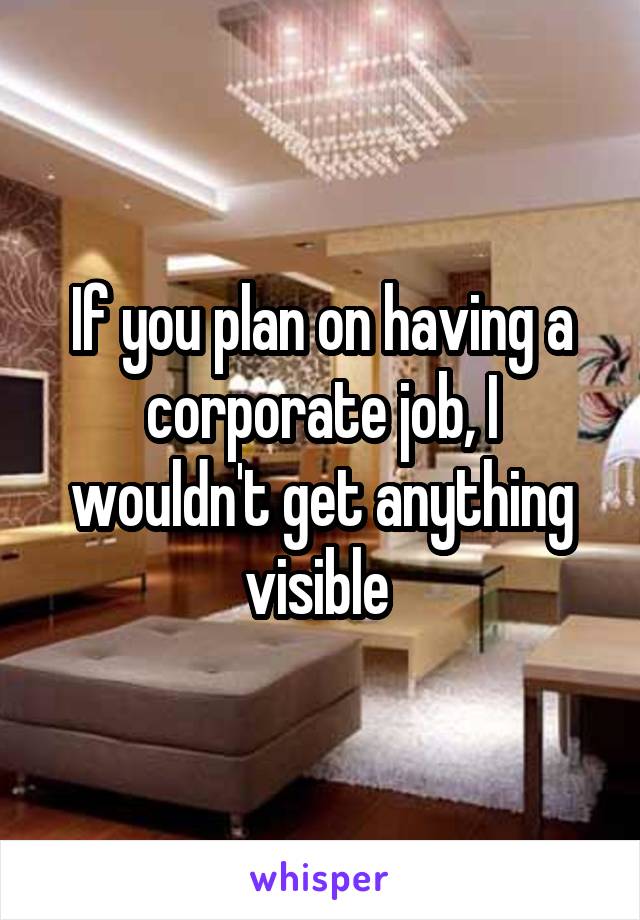 If you plan on having a corporate job, I wouldn't get anything visible 