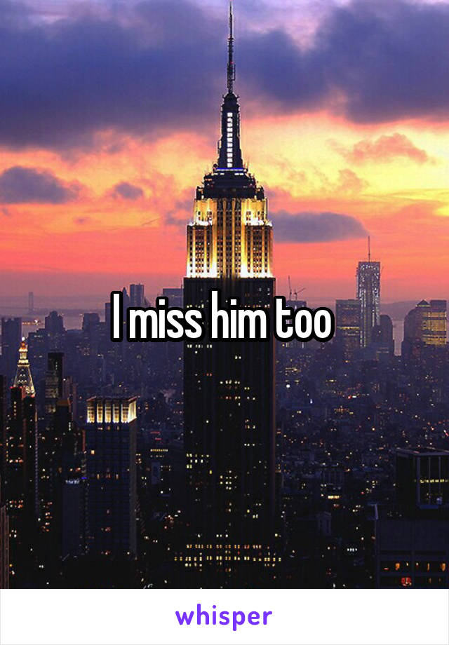 I miss him too 