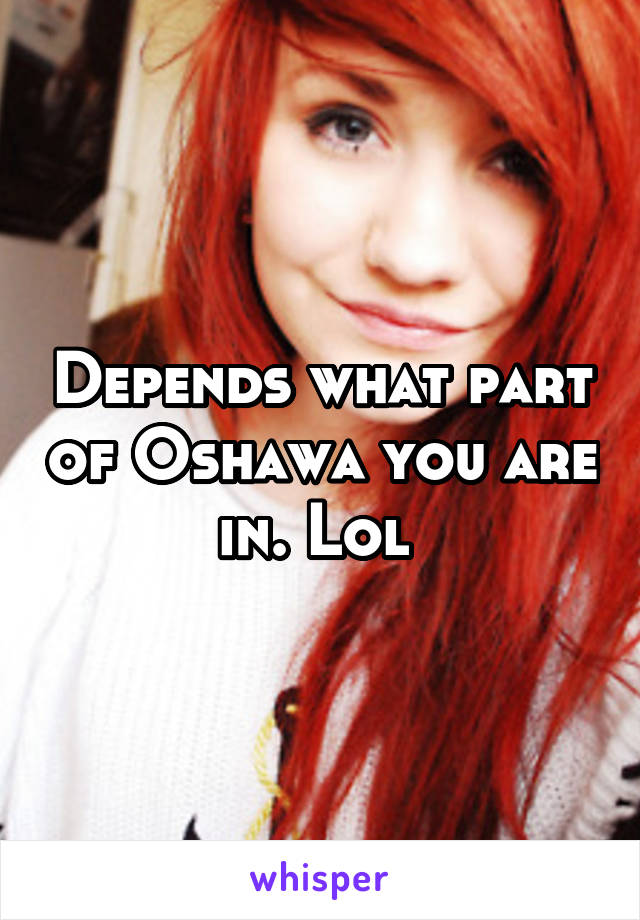 Depends what part of Oshawa you are in. Lol 