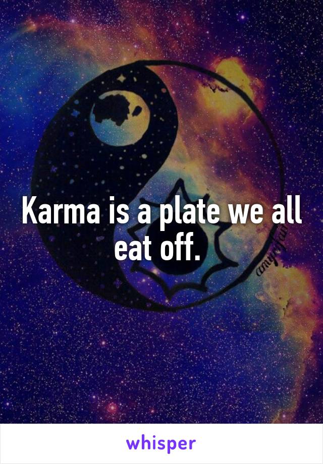 Karma is a plate we all eat off. 