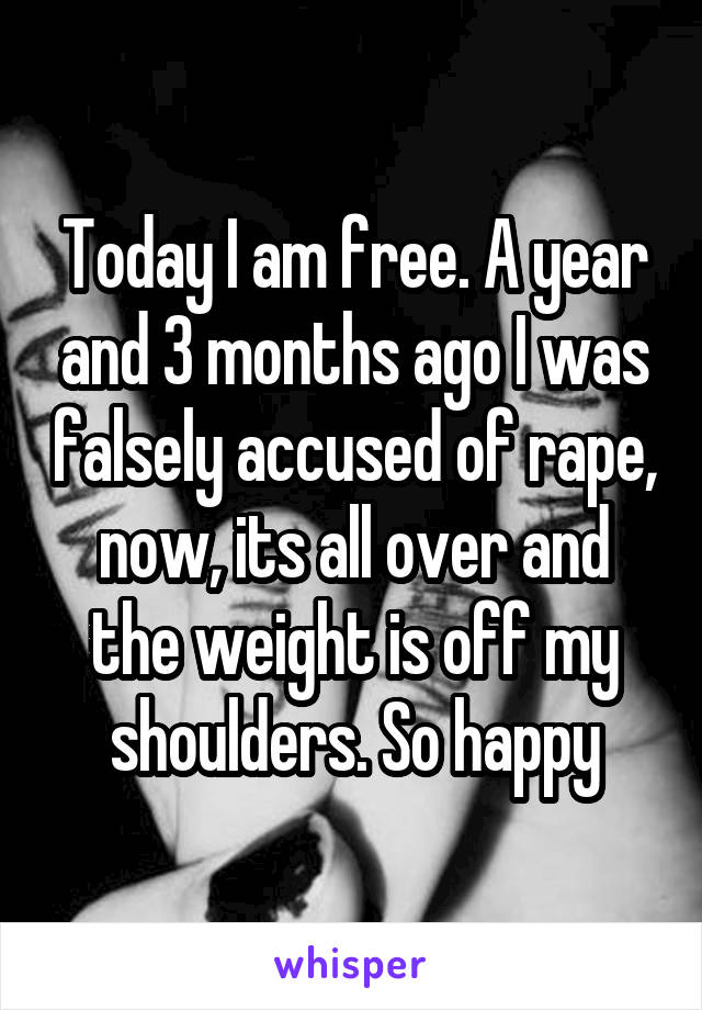 Today I am free. A year and 3 months ago I was falsely accused of rape, now, its all over and the weight is off my shoulders. So happy