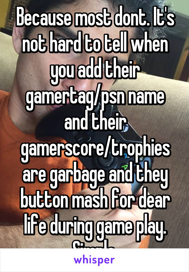 Because most dont. It's not hard to tell when you add their gamertag/psn name and their gamerscore/trophies are garbage and they button mash for dear life during game play. Simple.