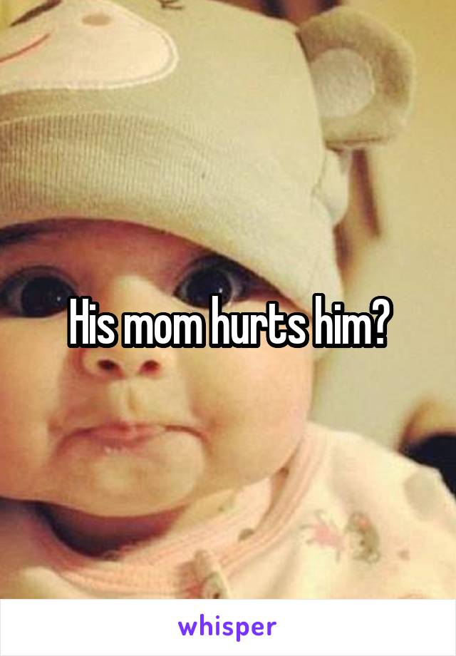 His mom hurts him?