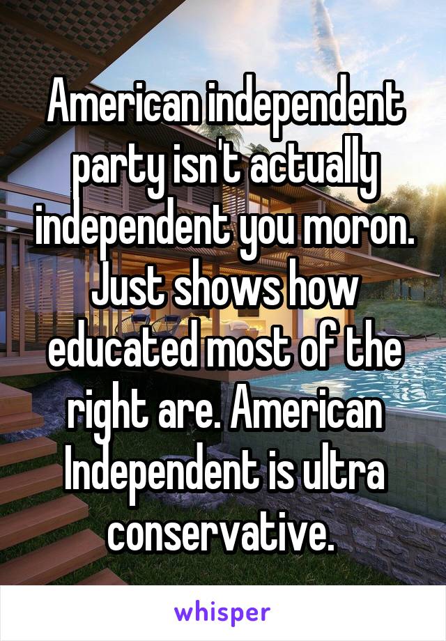 American independent party isn't actually independent you moron. Just shows how educated most of the right are. American Independent is ultra conservative. 