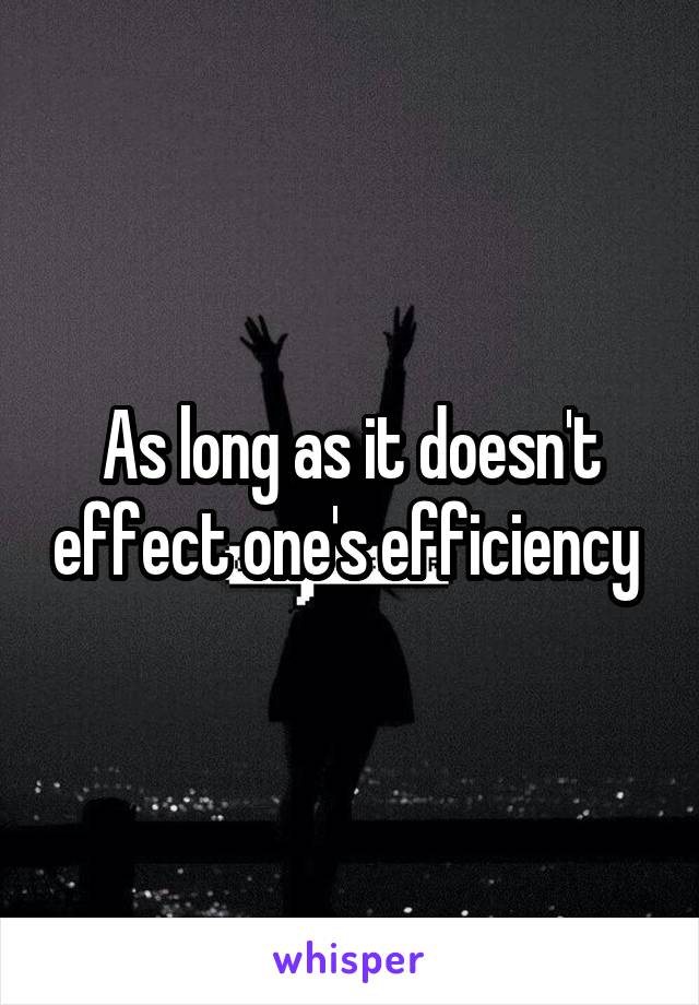 As long as it doesn't effect one's efficiency 