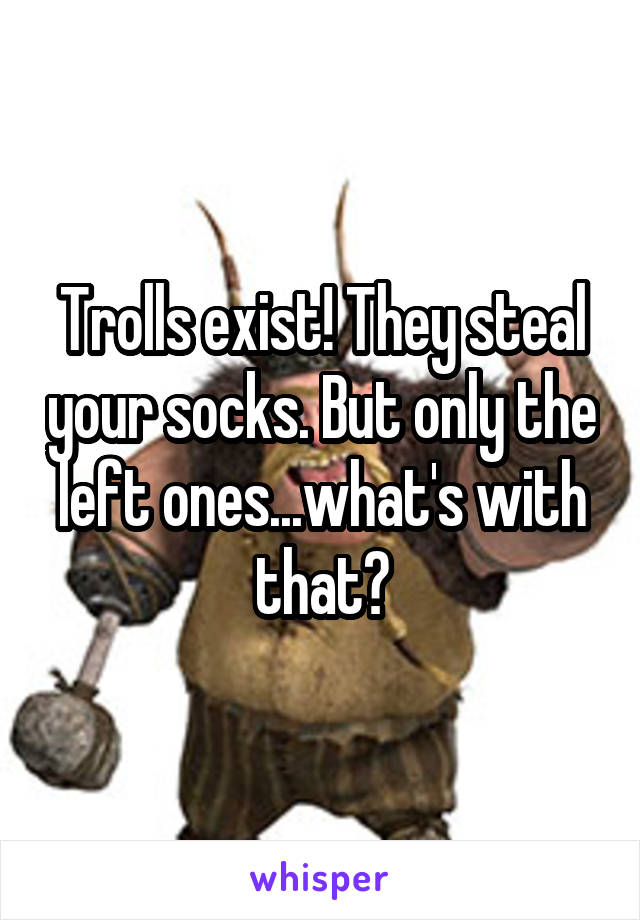 Trolls exist! They steal your socks. But only the left ones...what's with that?