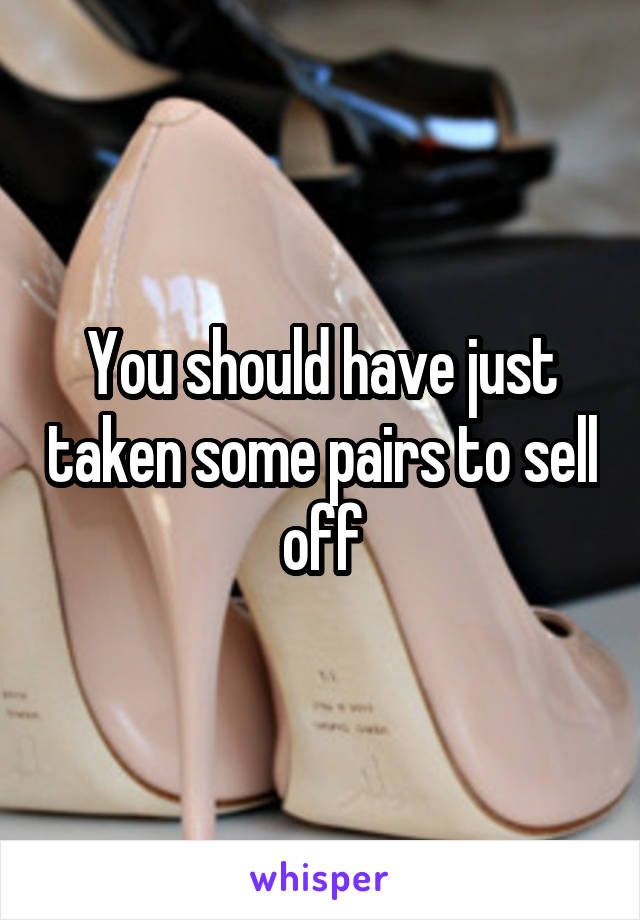You should have just taken some pairs to sell off