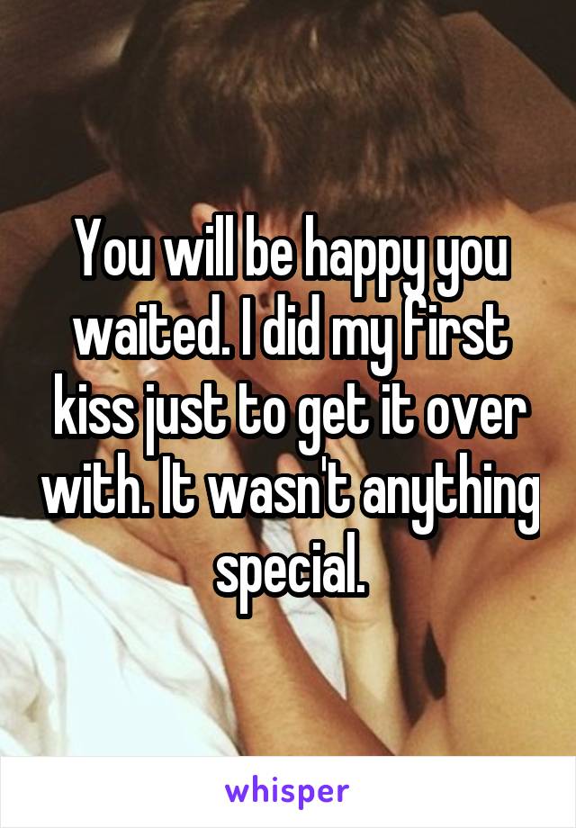 You will be happy you waited. I did my first kiss just to get it over with. It wasn't anything special.