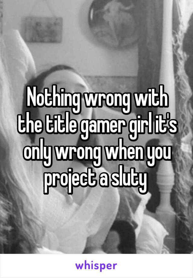 Nothing wrong with the title gamer girl it's only wrong when you project a sluty 