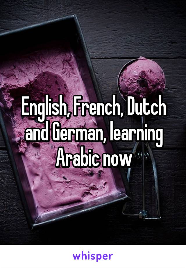 English, French, Dutch and German, learning Arabic now