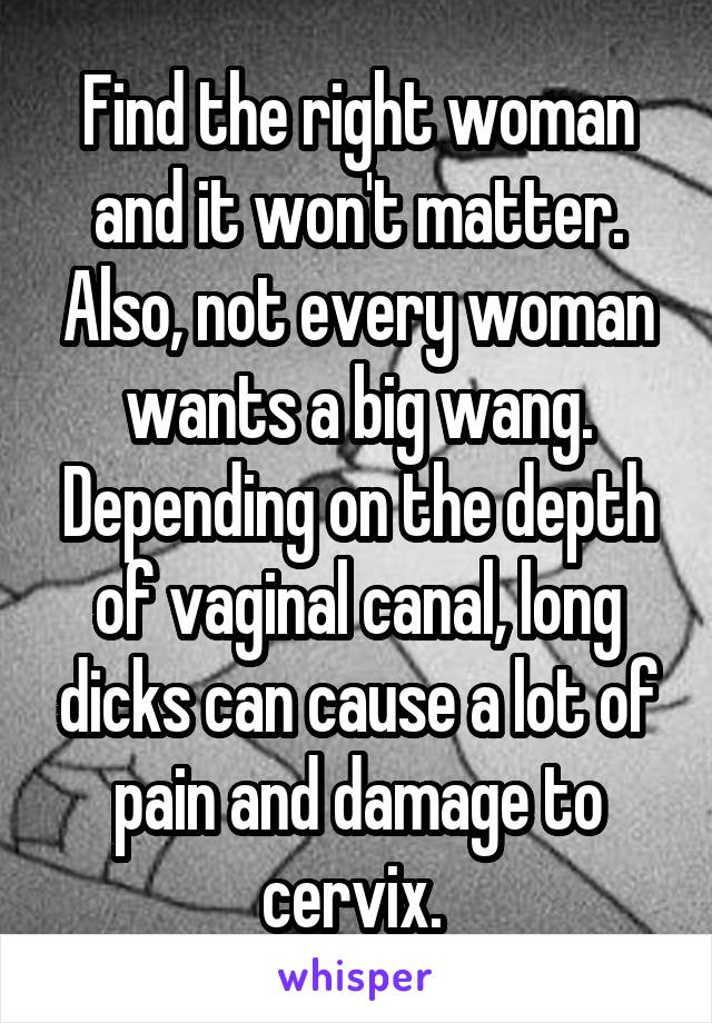 Find the right woman and it won't matter. Also, not every woman wants a big wang. Depending on the depth of vaginal canal, long dicks can cause a lot of pain and damage to cervix. 