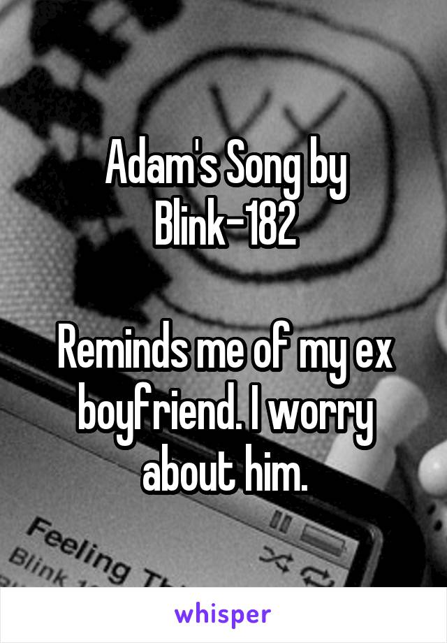 Adam's Song by Blink-182

Reminds me of my ex boyfriend. I worry about him.