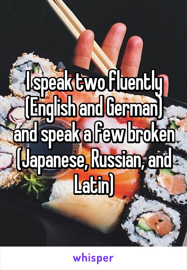 I speak two fluently (English and German) and speak a few broken (Japanese, Russian, and Latin)