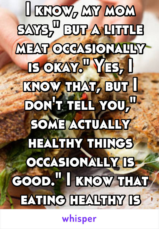 I know, my mom says," but a little meat occasionally is okay." Yes, I know that, but I don't tell you," some actually healthy things occasionally is good." I know that eating healthy is good so let me