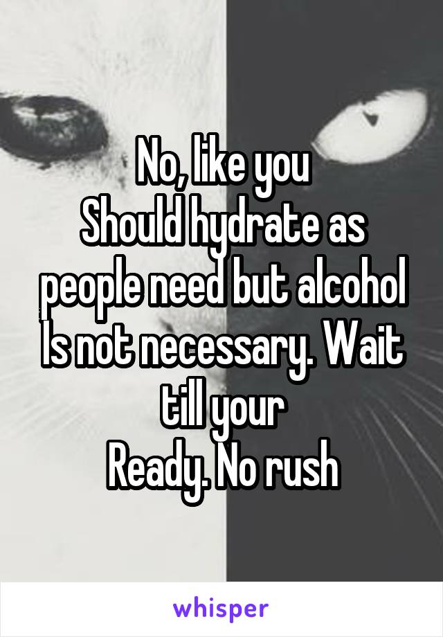 No, like you
Should hydrate as people need but alcohol
Is not necessary. Wait till your
Ready. No rush