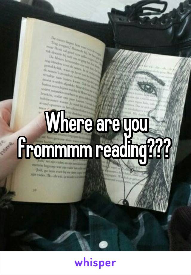 Where are you frommmm reading??? 