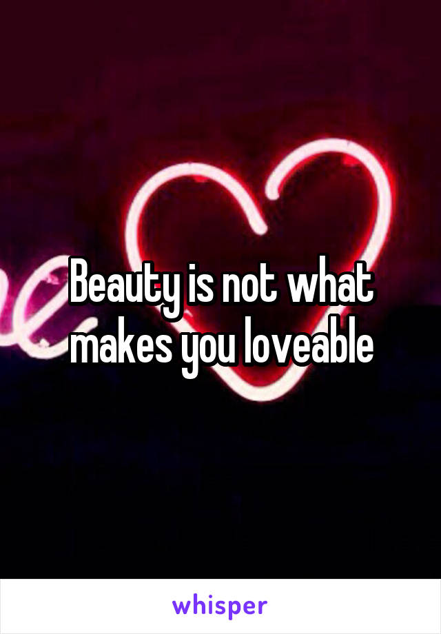 Beauty is not what makes you loveable