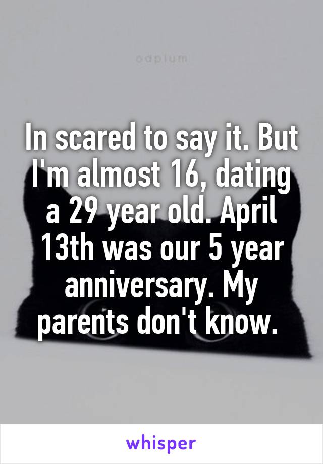 In scared to say it. But I'm almost 16, dating a 29 year old. April 13th was our 5 year anniversary. My parents don't know. 