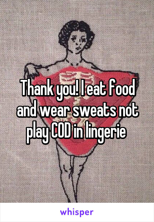 Thank you! I eat food and wear sweats not play COD in lingerie 