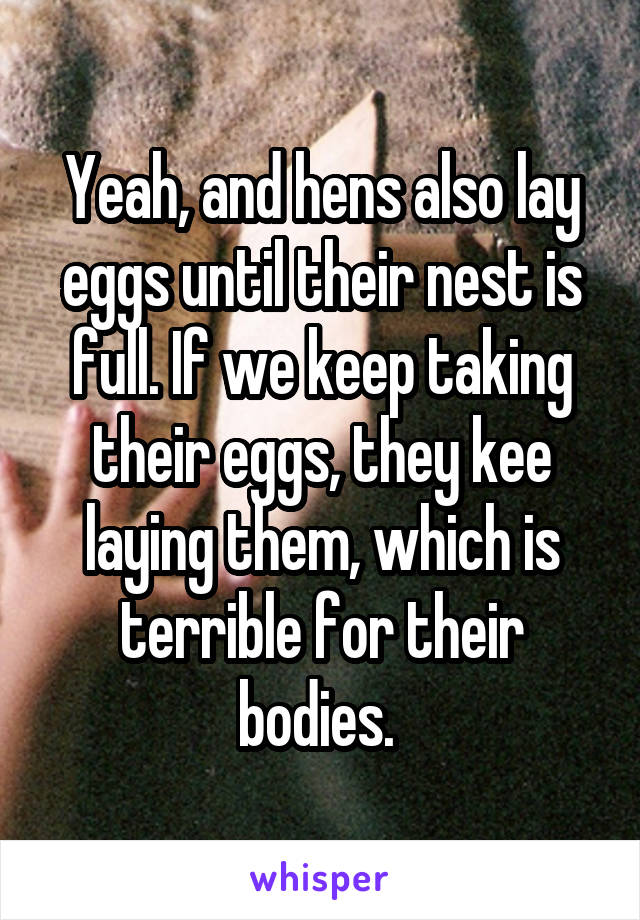 Yeah, and hens also lay eggs until their nest is full. If we keep taking their eggs, they kee laying them, which is terrible for their bodies. 