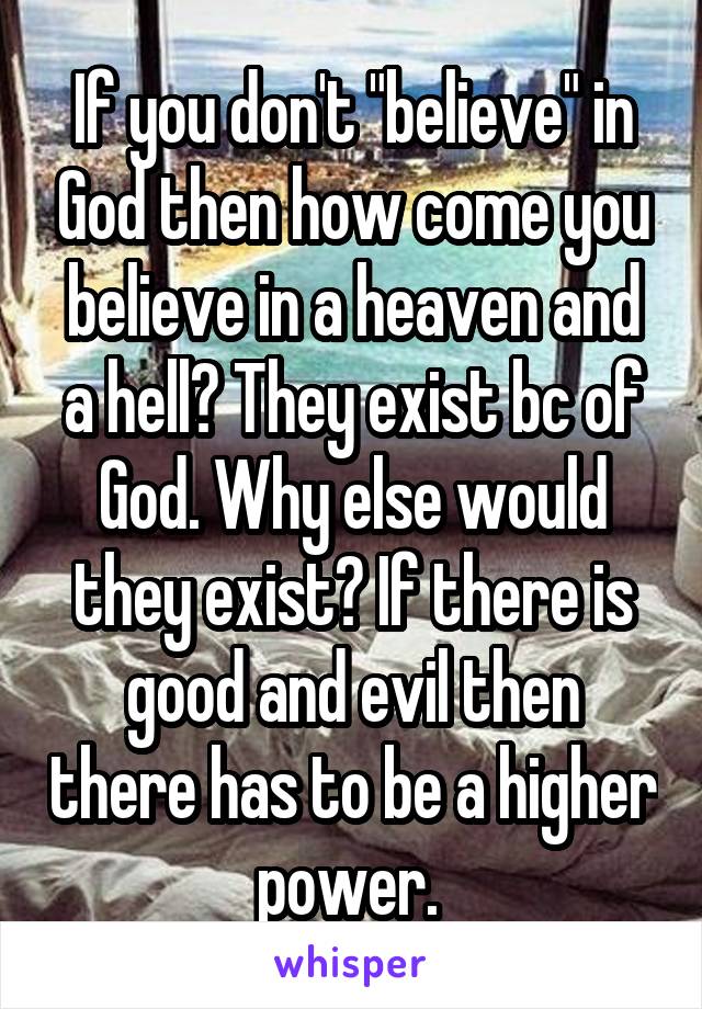 If you don't "believe" in God then how come you believe in a heaven and a hell? They exist bc of God. Why else would they exist? If there is good and evil then there has to be a higher power. 