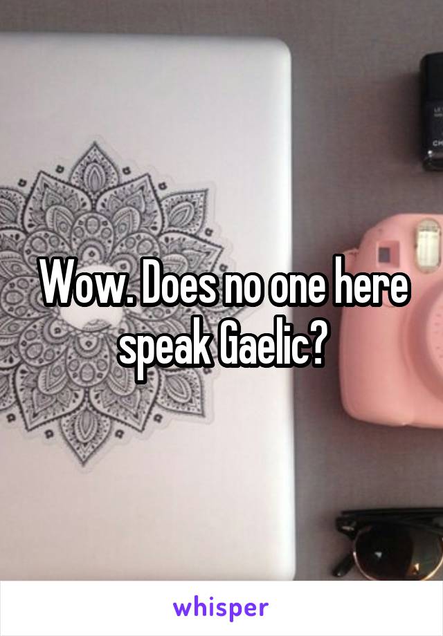 Wow. Does no one here speak Gaelic?