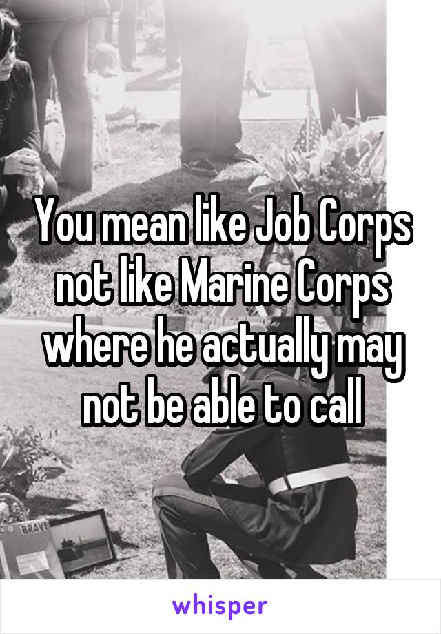 You mean like Job Corps not like Marine Corps where he actually may not be able to call