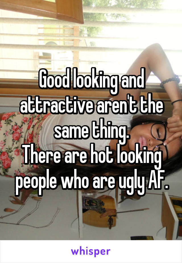 Good looking and attractive aren't the same thing.
There are hot looking people who are ugly AF.