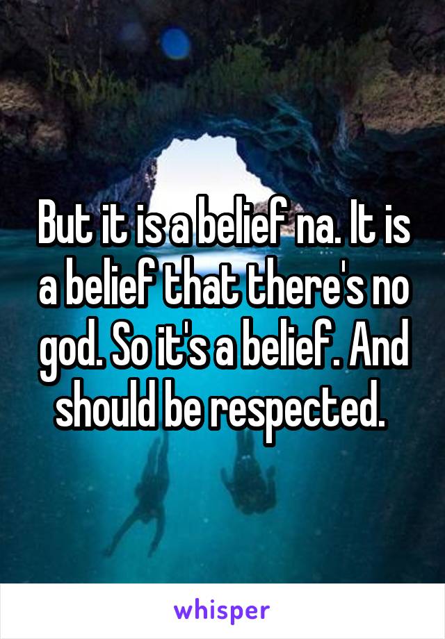 But it is a belief na. It is a belief that there's no god. So it's a belief. And should be respected. 