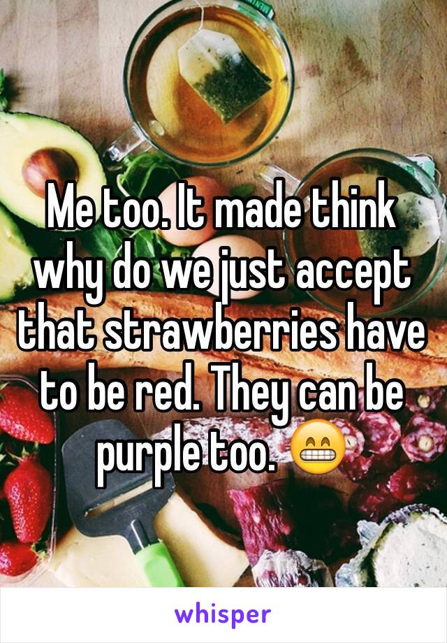 Me too. It made think why do we just accept that strawberries have to be red. They can be purple too. 😁