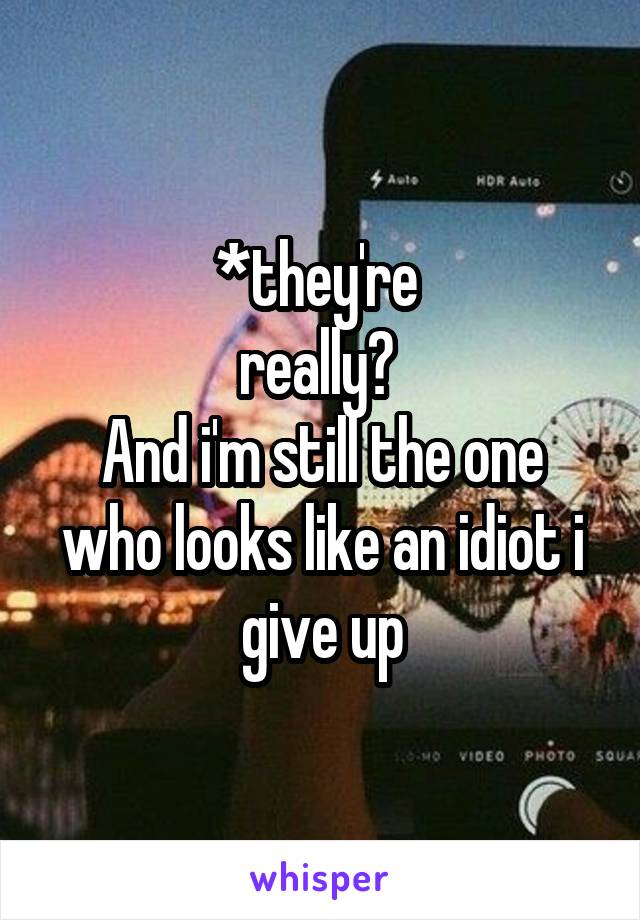 *they're 
really? 
And i'm still the one who looks like an idiot i give up